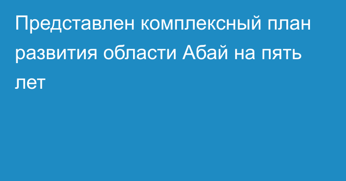 Представлен комплексный план развития области Абай на пять лет