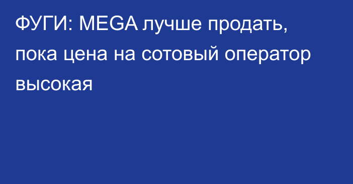 ФУГИ: MEGA лучше продать, пока цена на сотовый оператор высокая