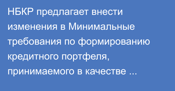 НБКР предлагает внести изменения в Минимальные требования по формированию кредитного портфеля, принимаемого в качестве залогового обеспечения