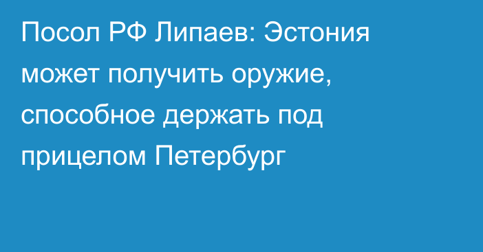 Посол РФ Липаев: Эстония может получить оружие, способное держать под прицелом Петербург