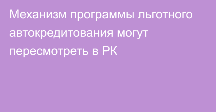 Механизм программы льготного автокредитования могут пересмотреть в РК