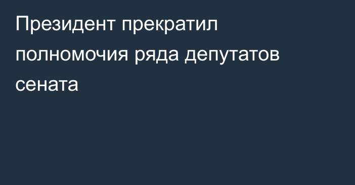 Президент прекратил полномочия ряда депутатов сената