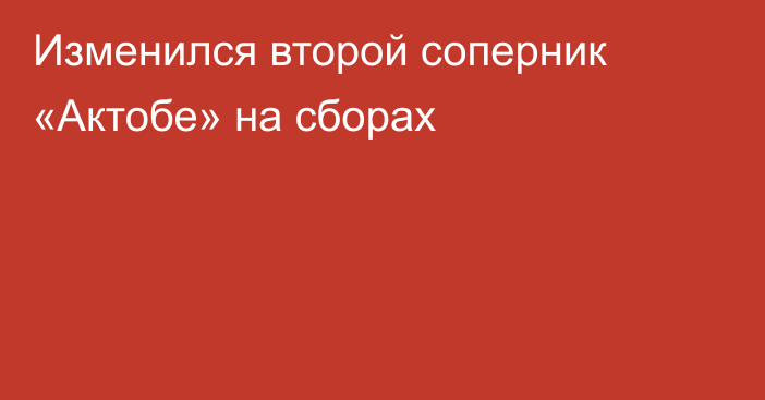 Изменился второй соперник «Актобе» на сборах