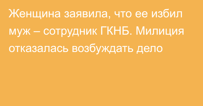 Женщина заявила, что ее избил муж – сотрудник ГКНБ. Милиция отказалась возбуждать дело