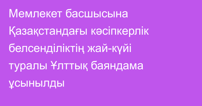 Мемлекет басшысына Қазақстандағы кәсіпкерлік белсенділіктің жай-күйі туралы Ұлттық баяндама ұсынылды