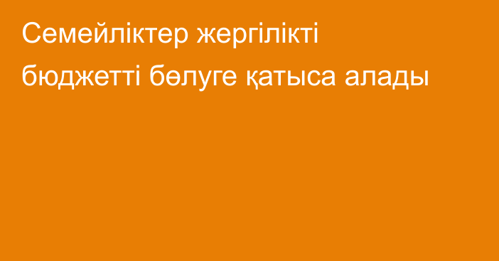 Семейліктер жергілікті бюджетті бөлуге қатыса алады