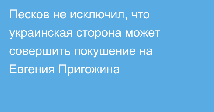 Песков не исключил, что украинская сторона может совершить покушение на Евгения Пригожина