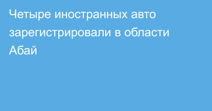 Четыре иностранных авто зарегистрировали в области Абай