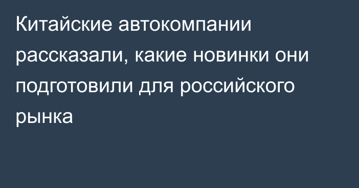 Китайские автокомпании рассказали, какие новинки они подготовили для российского рынка