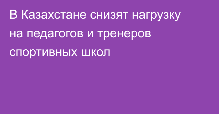 В Казахстане снизят нагрузку на педагогов и тренеров спортивных школ