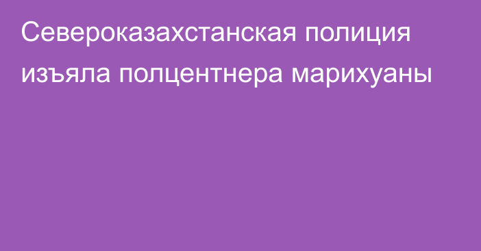 Североказахстанская полиция изъяла полцентнера марихуаны