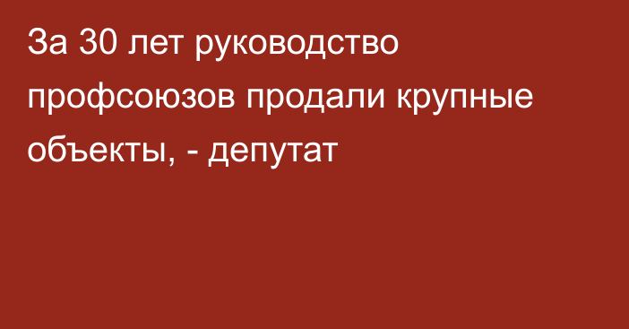 За 30 лет руководство профсоюзов продали крупные объекты, - депутат