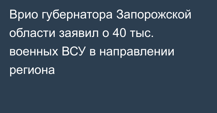 Врио губернатора Запорожской области заявил о 40 тыс. военных ВСУ в направлении региона