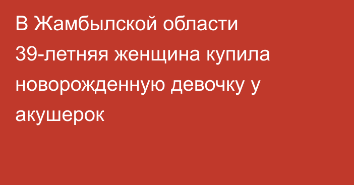 В Жамбылской области 39-летняя женщина купила новорожденную девочку у акушерок