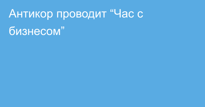 Антикор проводит “Час с бизнесом”