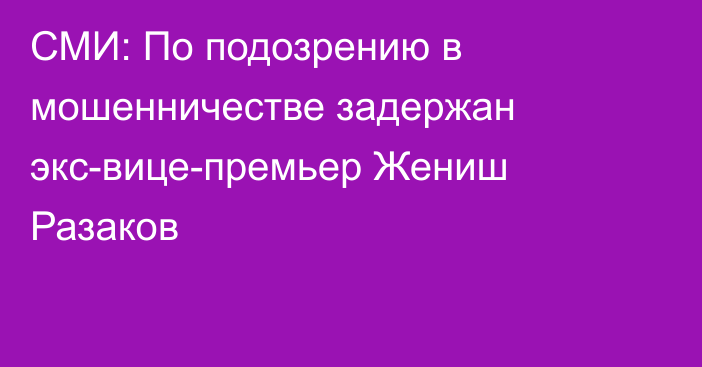 СМИ: По подозрению в мошенничестве задержан экс-вице-премьер Жениш Разаков