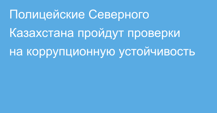 Полицейские Северного Казахстана пройдут проверки на коррупционную устойчивость