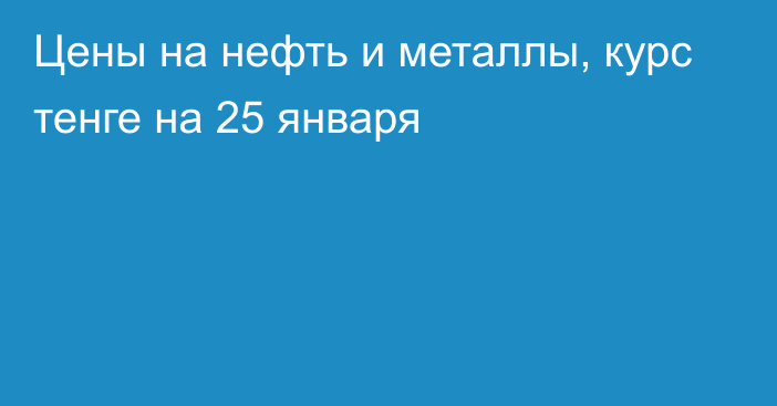 Цены на нефть и металлы, курс тенге на 25 января