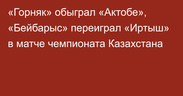 «Горняк» обыграл «Актобе», «Бейбарыс» переиграл «Иртыш» в матче чемпионата Казахстана