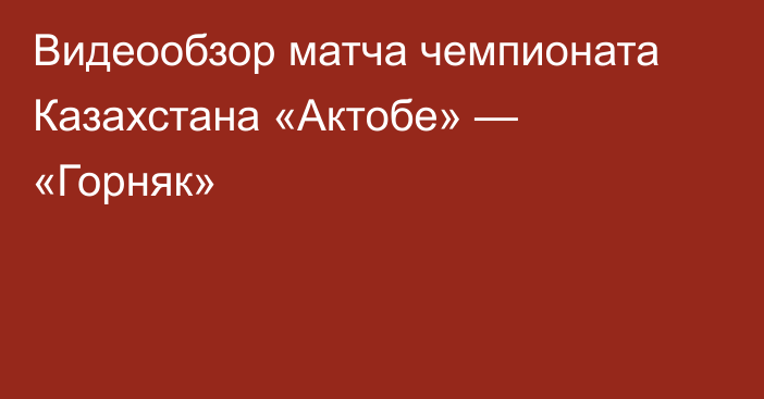 Видеообзор матча чемпионата Казахстана «Актобе» — «Горняк»