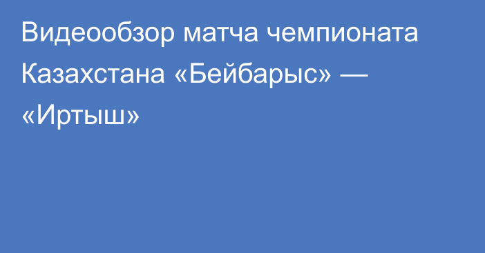 Видеообзор матча чемпионата Казахстана «Бейбарыс» — «Иртыш»