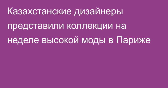 Казахстанские дизайнеры представили коллекции на неделе высокой моды в Париже