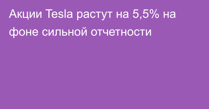 Акции Tesla растут на 5,5% на фоне сильной отчетности