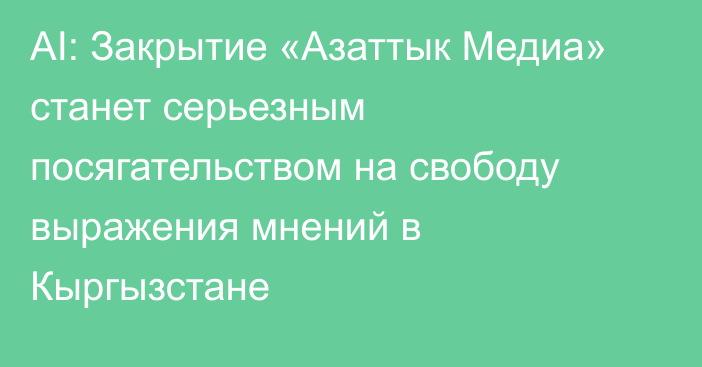 AI: Закрытие «Азаттык Медиа» станет серьезным посягательством на свободу выражения мнений в Кыргызстане