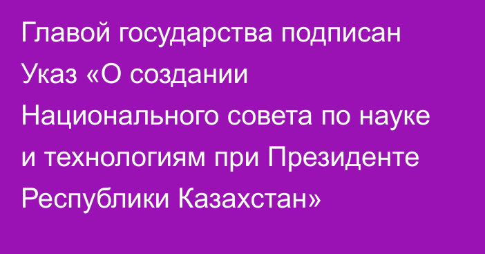 Главой государства подписан Указ «О создании Национального совета по науке и технологиям при Президенте Республики Казахстан»