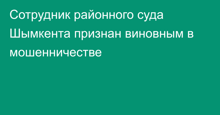 Сотрудник районного суда Шымкента признан виновным в мошенничестве