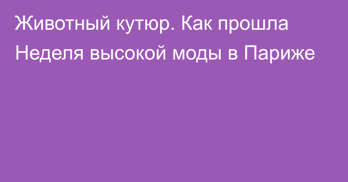 Животный кутюр. Как прошла Неделя высокой моды в Париже