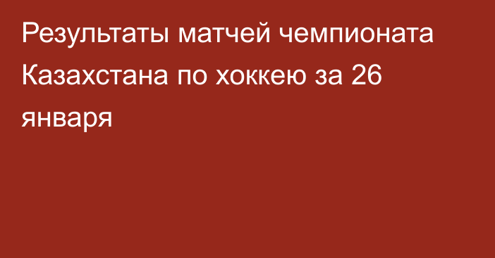 Результаты матчей чемпионата Казахстана по хоккею за 26 января