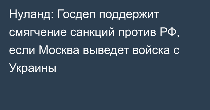 Нуланд: Госдеп поддержит смягчение санкций против РФ, если Москва выведет войска с Украины