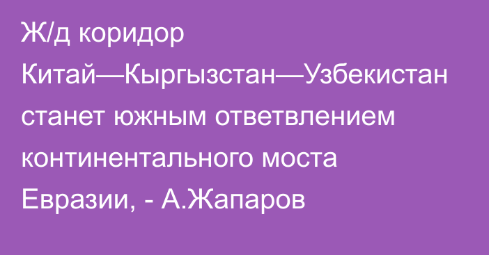 Ж/д коридор Китай—Кыргызстан—Узбекистан станет южным ответвлением континентального моста Евразии, - А.Жапаров