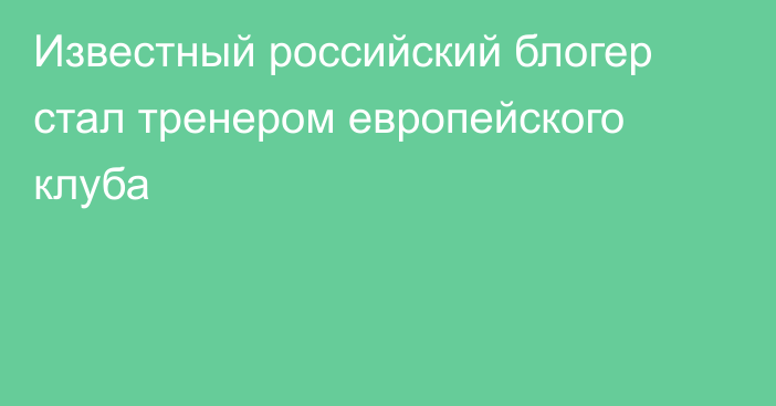 Известный российский блогер стал тренером европейского клуба