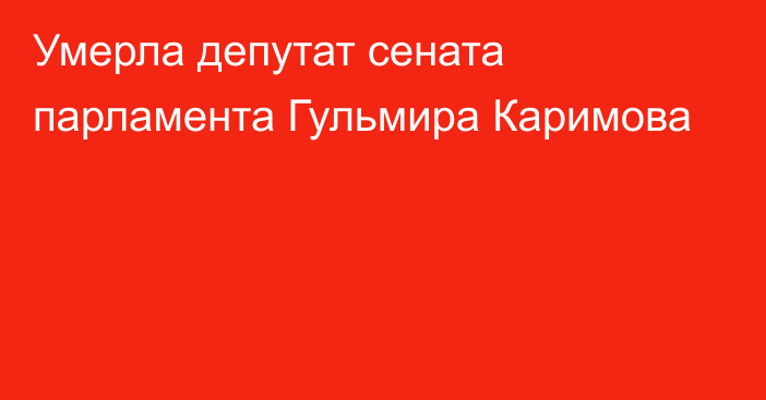 Умерла депутат сената парламента Гульмира Каримова