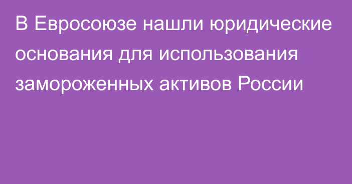 В Евросоюзе нашли юридические основания для использования замороженных активов России