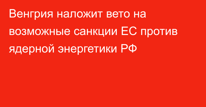 Венгрия наложит вето на возможные санкции ЕС против ядерной энергетики РФ