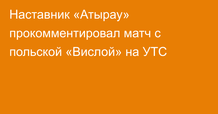 Наставник «Атырау» прокомментировал матч с польской «Вислой» на УТС