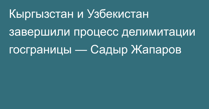 Кыргызстан и Узбекистан завершили процесс делимитации госграницы — Садыр Жапаров