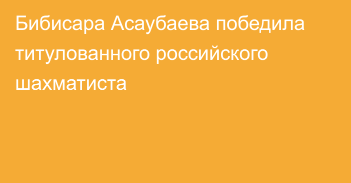 Бибисара Асаубаева победила титулованного российского шахматиста