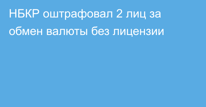 НБКР оштрафовал 2 лиц за обмен валюты без лицензии