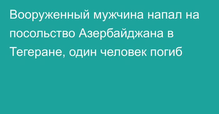 Вооруженный мужчина напал на посольство Азербайджана в Тегеране, один человек погиб