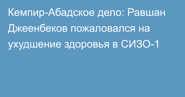 Кемпир-Абадское дело: Равшан Джеенбеков пожаловался на ухудшение здоровья в СИЗО-1