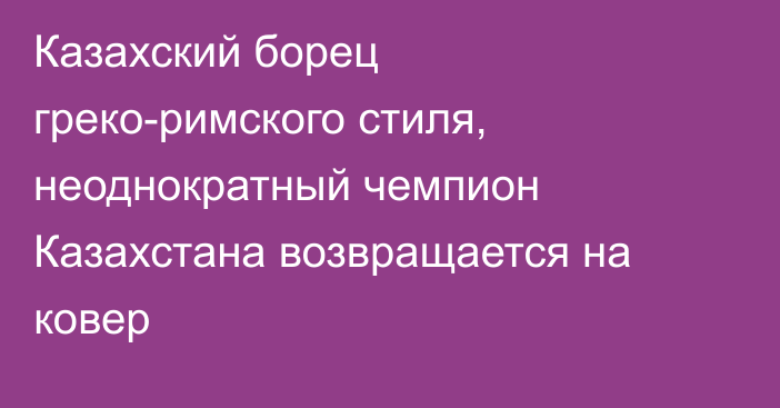 Казахский борец греко-римского стиля, неоднократный чемпион Казахстана возвращается на ковер