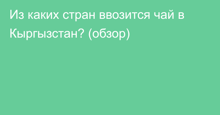 Из каких стран ввозится чай в Кыргызстан? (обзор)