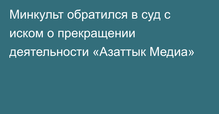 Минкульт обратился в суд с иском о прекращении деятельности «Азаттык Медиа»