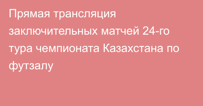 Прямая трансляция заключительных матчей 24-го тура чемпионата Казахстана по футзалу