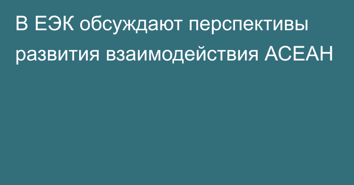 В ЕЭК обсуждают перспективы развития взаимодействия АСЕАН