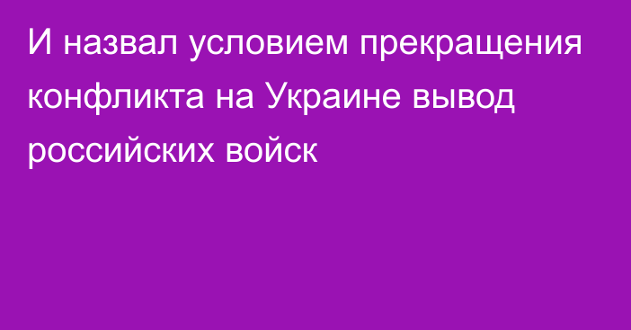 И назвал условием прекращения конфликта на Украине вывод российских войск